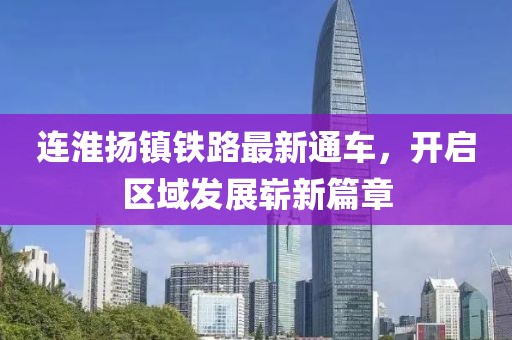 連淮揚鎮(zhèn)鐵路最新通車，開啟區(qū)域發(fā)展嶄新篇章