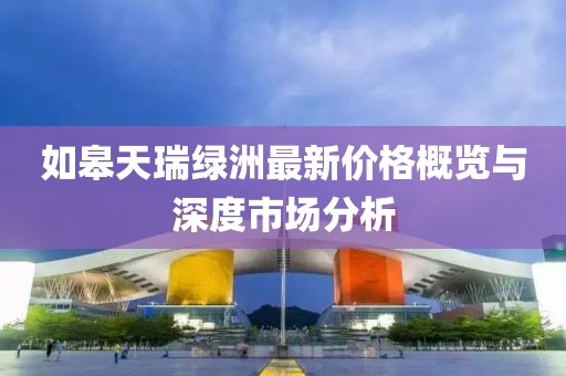如皋天瑞綠洲最新價(jià)格概覽與深度市場(chǎng)分析