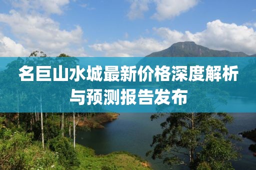 名巨山水城最新價(jià)格深度解析與預(yù)測(cè)報(bào)告發(fā)布