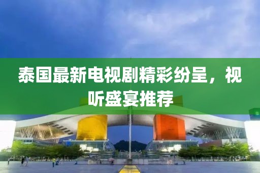 泰國最新電視劇精彩紛呈，視聽盛宴推薦