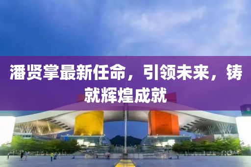 潘賢掌最新任命，引領(lǐng)未來，鑄就輝煌成就