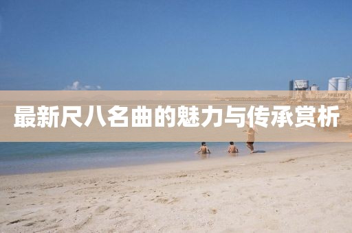 最新尺八名曲的魅力與傳承賞析