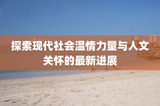 探索現(xiàn)代社會溫情力量與人文關(guān)懷的最新進展