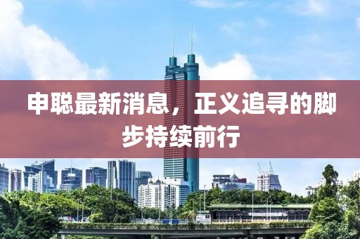 申聰最新消息，正義追尋的腳步持續(xù)前行