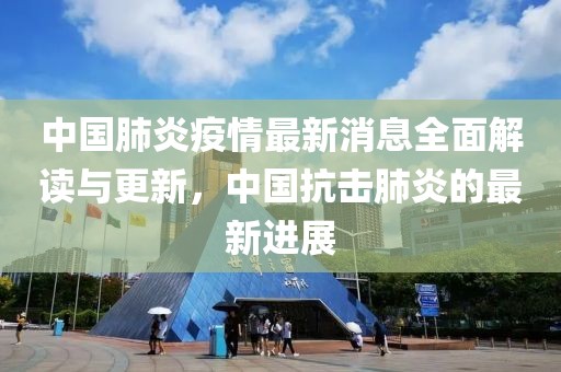 中國肺炎疫情最新消息全面解讀與更新，中國抗擊肺炎的最新進(jìn)展
