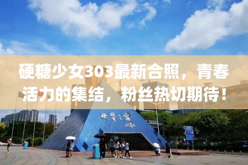 硬糖少女303最新合照，青春活力的集結(jié)，粉絲熱切期待！
