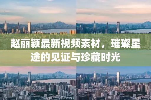 趙麗穎最新視頻素材，璀璨星途的見證與珍藏時光
