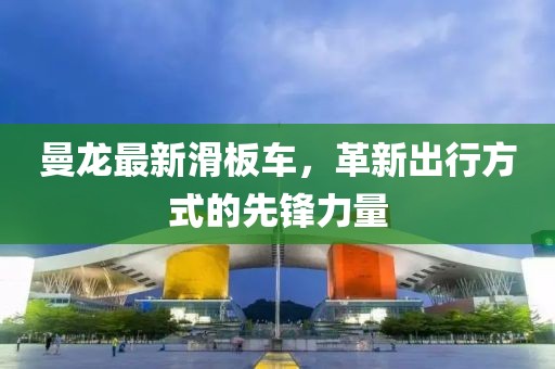 曼龍最新滑板車(chē)，革新出行方式的先鋒力量