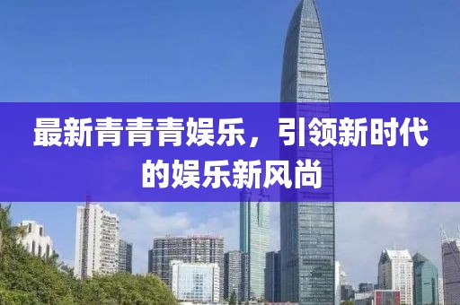 最新青青青娛樂，引領(lǐng)新時代的娛樂新風(fēng)尚