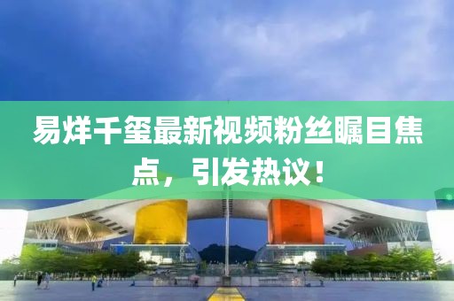 易烊千璽最新視頻粉絲矚目焦點，引發(fā)熱議！