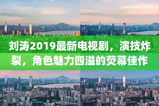 劉濤2019最新電視劇，演技炸裂，角色魅力四溢的熒幕佳作
