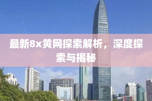 最新8x黃網(wǎng)探索解析，深度探索與揭秘