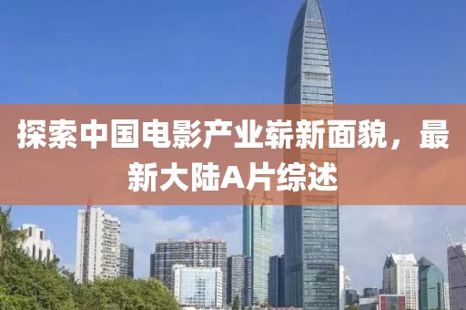 探索中國電影產(chǎn)業(yè)嶄新面貌，最新大陸A片綜述