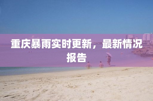 重慶暴雨實時更新，最新情況報告