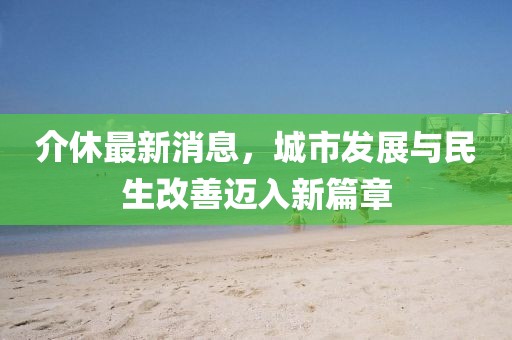 介休最新消息，城市發(fā)展與民生改善邁入新篇章