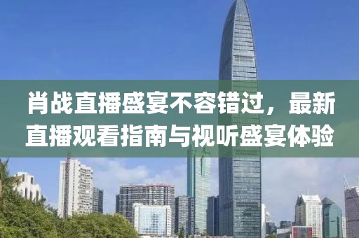 肖戰(zhàn)直播盛宴不容錯過，最新直播觀看指南與視聽盛宴體驗