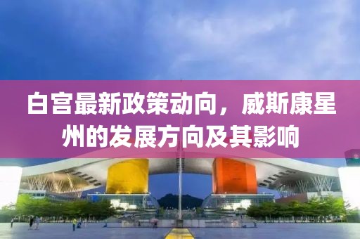 白宮最新政策動(dòng)向，威斯康星州的發(fā)展方向及其影響