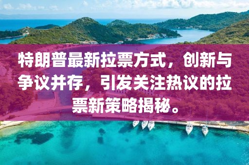 特朗普最新拉票方式，創(chuàng)新與爭議并存，引發(fā)關注熱議的拉票新策略揭秘。