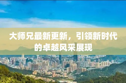 大師兄最新更新，引領(lǐng)新時(shí)代的卓越風(fēng)采展現(xiàn)