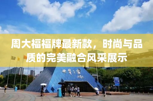 周大福福牌最新款，時尚與品質(zhì)的完美融合風采展示