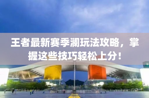 王者最新賽季瀾玩法攻略，掌握這些技巧輕松上分！