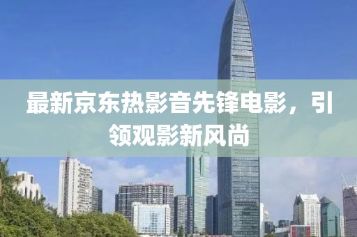 最新京東熱影音先鋒電影，引領觀影新風尚