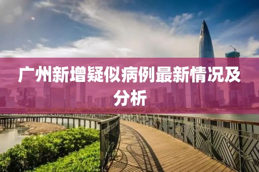 廣州新增疑似病例最新情況及分析