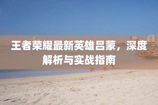 王者榮耀最新英雄呂蒙，深度解析與實戰(zhàn)指南