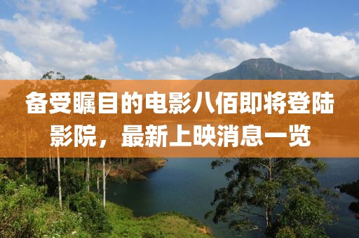備受矚目的電影八佰即將登陸影院，最新上映消息一覽