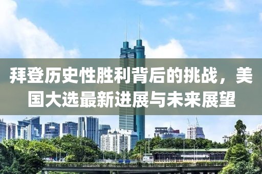 拜登歷史性勝利背后的挑戰(zhàn)，美國大選最新進展與未來展望