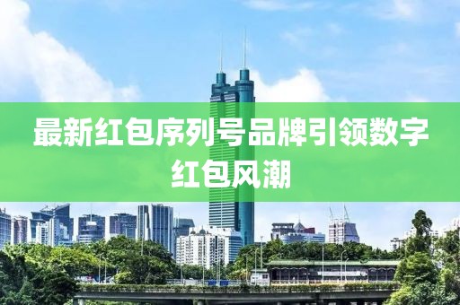 最新紅包序列號品牌引領(lǐng)數(shù)字紅包風(fēng)潮