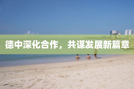 德中深化合作，共謀發(fā)展新篇章