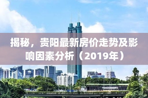 揭秘，貴陽最新房價(jià)走勢(shì)及影響因素分析（2019年）