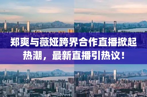 鄭爽與薇婭跨界合作直播掀起熱潮，最新直播引熱議！