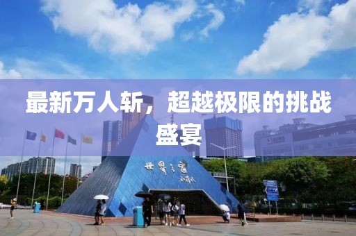 最新萬人斬，超越極限的挑戰(zhàn)盛宴