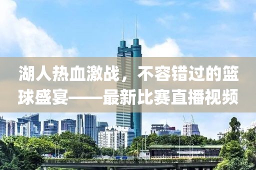湖人熱血激戰(zhàn)，不容錯(cuò)過的籃球盛宴——最新比賽直播視頻