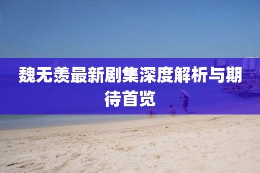 魏無羨最新劇集深度解析與期待首覽