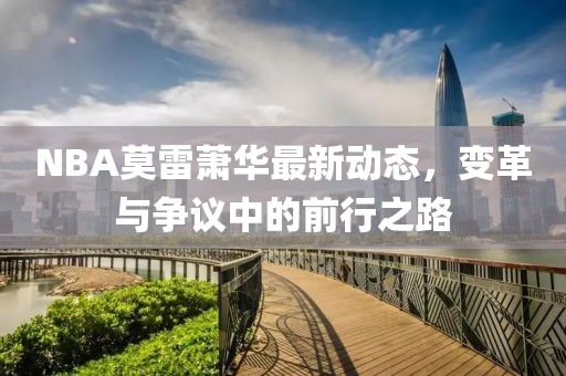 NBA莫雷蕭華最新動態(tài)，變革與爭議中的前行之路