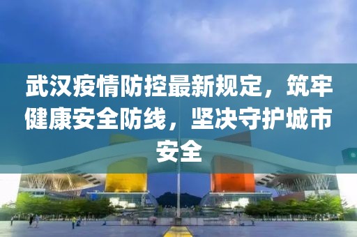武漢疫情防控最新規(guī)定，筑牢健康安全防線，堅(jiān)決守護(hù)城市安全