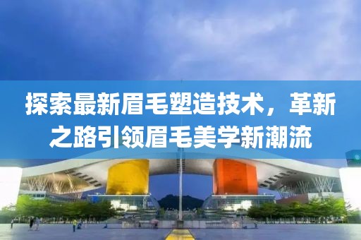 探索最新眉毛塑造技術(shù)，革新之路引領(lǐng)眉毛美學(xué)新潮流