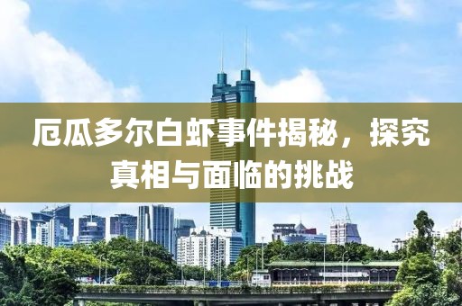 厄瓜多爾白蝦事件揭秘，探究真相與面臨的挑戰(zhàn)