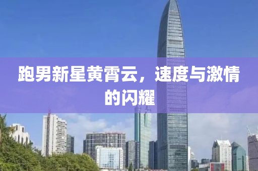 跑男新星黃霄云，速度與激情的閃耀