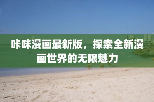 咔咪漫畫最新版，探索全新漫畫世界的無限魅力