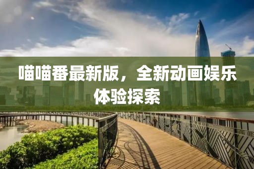 喵喵番最新版，全新動畫娛樂體驗探索