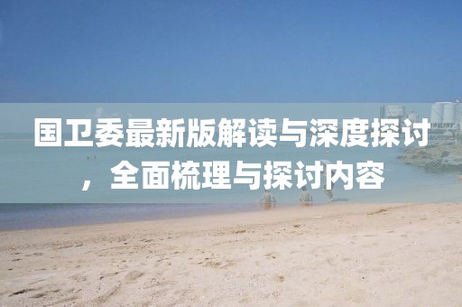 國衛(wèi)委最新版解讀與深度探討，全面梳理與探討內(nèi)容