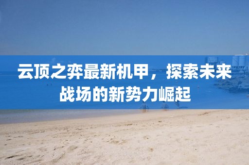 云頂之弈最新機(jī)甲，探索未來戰(zhàn)場的新勢力崛起