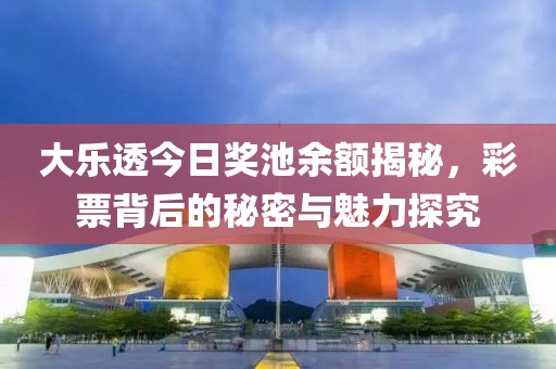 大樂透今日獎(jiǎng)池余額揭秘，彩票背后的秘密與魅力探究