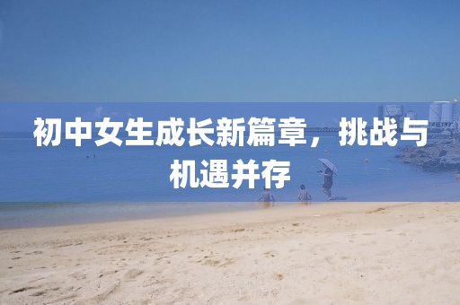 初中女生成長新篇章，挑戰(zhàn)與機遇并存