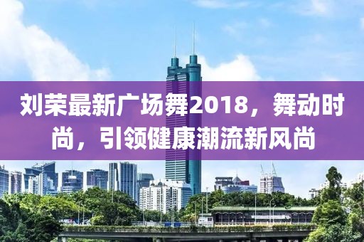 劉榮最新廣場(chǎng)舞2018，舞動(dòng)時(shí)尚，引領(lǐng)健康潮流新風(fēng)尚