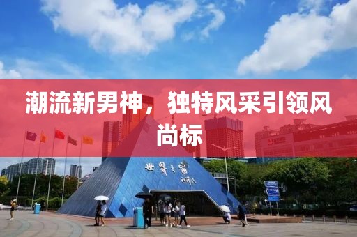 潮流新男神，獨(dú)特風(fēng)采引領(lǐng)風(fēng)尚標(biāo)